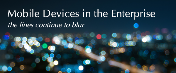Mobile Devices in the Enterprise - The Lines Continue to Blur